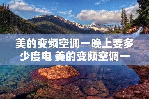 美的变频空调一晚上要多少度电 美的变频空调一晚上要多少度电正常