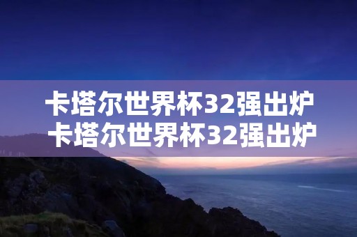 卡塔尔世界杯32强出炉 卡塔尔世界杯32强出炉了吗