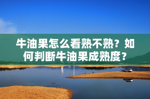 牛油果怎么看熟不熟?如何判断牛油果成熟度? 牛油果怎么看熟不熟?如何判断牛油果成熟度?