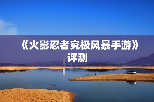 《火影忍者究极风暴手游》评测:再现经典场景,体验忍者世界