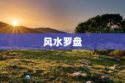 风水罗盘：揭开古老文化的神秘面纱