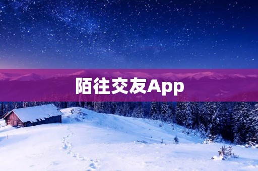 陌往交友App：开启新的社交体验