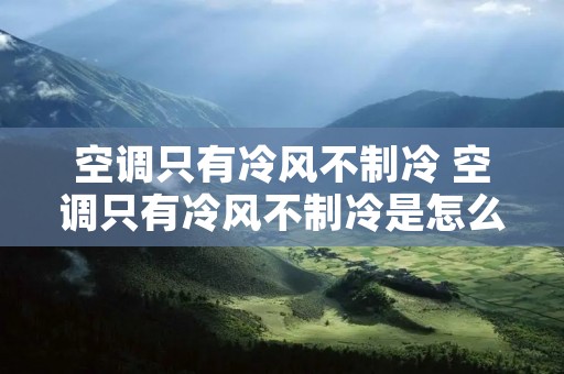 空调只有冷风不制冷 空调只有冷风不制冷是怎么回事海尔空调的