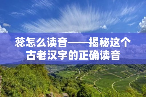 蕊怎么读音——揭秘这个古老汉字的正确读音