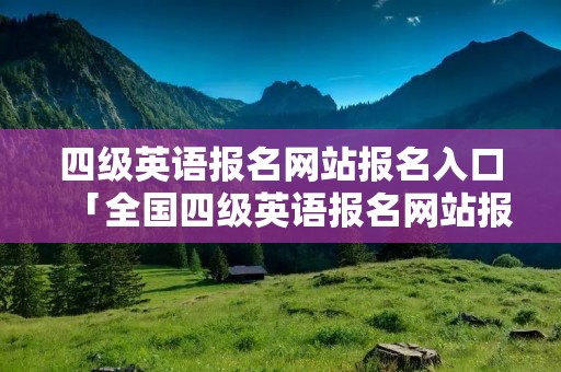 四级英语报名网站报名入口「全国四级英语报名网站报名入口」