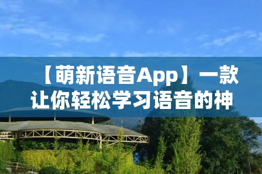 【萌新语音App】一款让你轻松学习语音的神奇工具! 【萌新语音App】一款让你轻松学习语音的神奇工具!