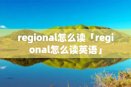 regional怎么读「regional怎么读英语」