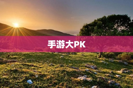 手游大PK：哪些手游最受欢迎？