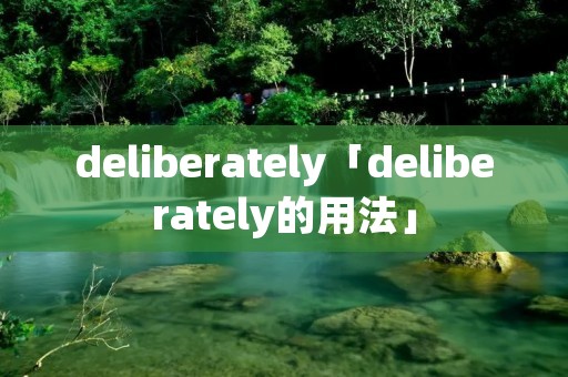 deliberately「deliberately的用法」 deliberately「deliberately的用法」