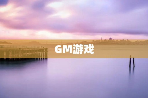 GM游戏:让你的游戏体验更加个性化 GM游戏:让你的游戏体验更加个性化