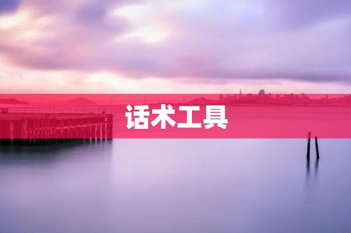 话术工具:提升沟通效果的利器 话术工具:提升沟通效果的利器