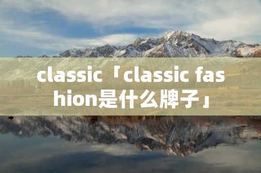 classic「classic fashion是什么牌子」