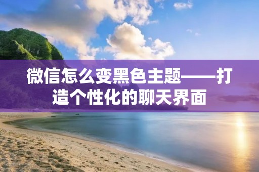 微信怎么变黑色主题——打造个性化的聊天界面