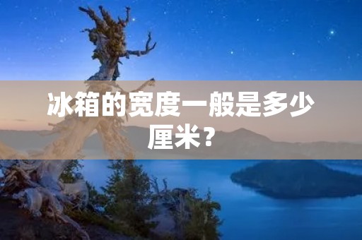 冰箱的宽度一般是多少厘米？