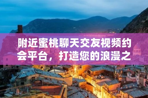 附近蜜桃聊天交友视频约会平台,打造您的浪漫之旅 附近蜜桃聊天交友视频约会平台,打造您的浪漫之旅