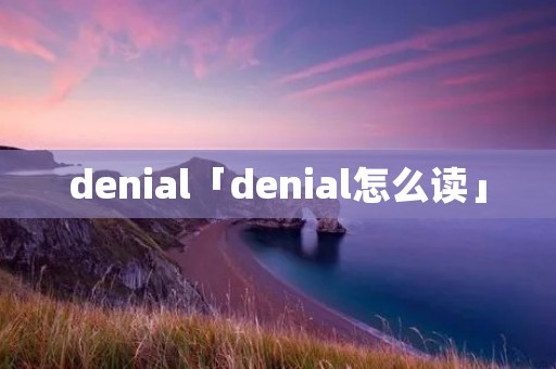 denial「denial怎么读」 denial「denial怎么读」