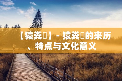 【猿粪吶】- 猿粪吶的来历、特点与文化意义