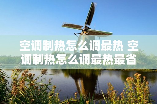 空调制热怎么调最热 空调制热怎么调最热最省电