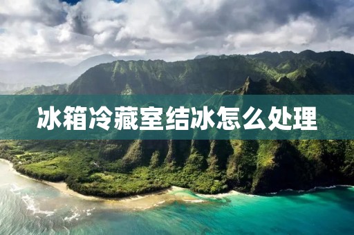 冰箱冷藏室结冰怎么处理 冰箱冷藏室结冰怎么处理