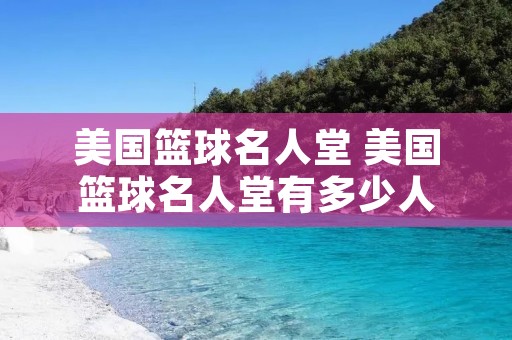 美国篮球名人堂 美国篮球名人堂有多少人
