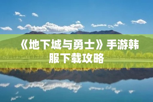 《地下城与勇士》手游韩服下载攻略:如何轻松畅玩韩国版DNF手游? 《地下城与勇士》手游韩服下载攻略:如何轻松畅玩韩国版DNF手游?