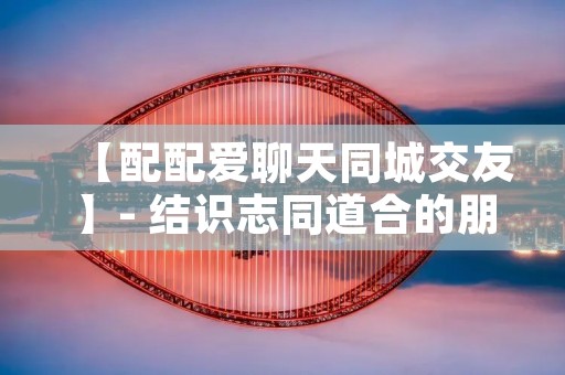 【配配爱聊天同城交友】- 结识志同道合的朋友,尽享无限乐趣 【配配爱聊天同城交友】- 结识志同道合的朋友,尽享无限乐趣