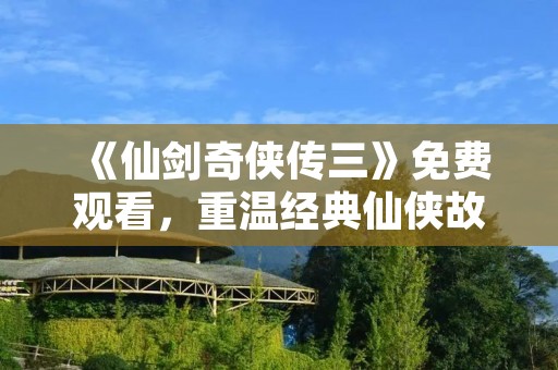 《仙剑奇侠传三》免费观看,重温经典仙侠故事