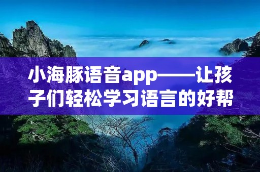 小海豚语音app——让孩子们轻松学习语言的好帮手