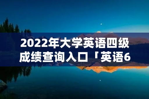 2022年大学英语四级成绩查询入口「英语6级出成绩时间2022」
