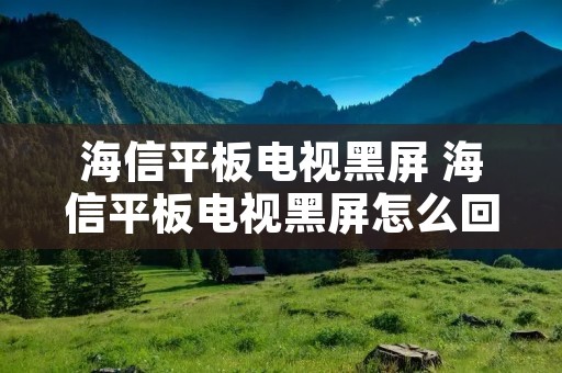 海信平板电视黑屏 海信平板电视黑屏怎么回事 海信平板电视黑屏 海信平板电视黑屏怎么回事