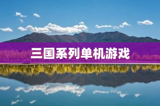 三国系列单机游戏:重温经典,感受历史风云