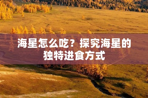 海星怎么吃?探究海星的独特进食方式 海星怎么吃?探究海星的独特进食方式