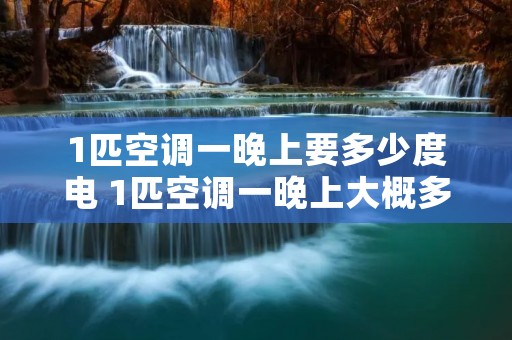 1匹空调一晚上要多少度电 1匹空调一晚上大概多少电 1匹空调一晚上要多少度电 1匹空调一晚上大概多少电