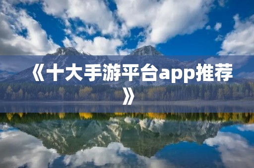 《十大手游平台app推荐》：好玩、好用、一网打尽！