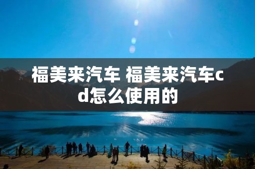 福美来汽车 福美来汽车cd怎么使用的