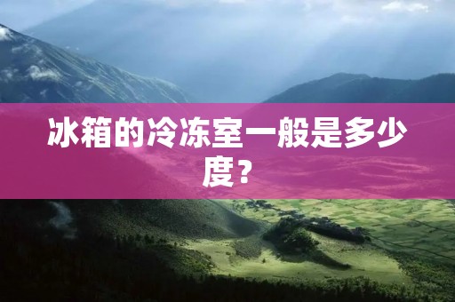 冰箱的冷冻室一般是多少度? 冰箱的冷冻室一般是多少度?