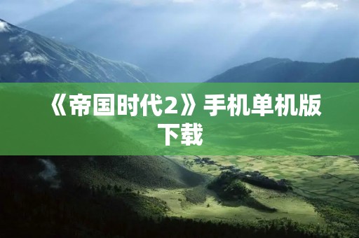 《帝国时代2》手机单机版下载:打造你的王国 《帝国时代2》手机单机版下载:打造你的王国