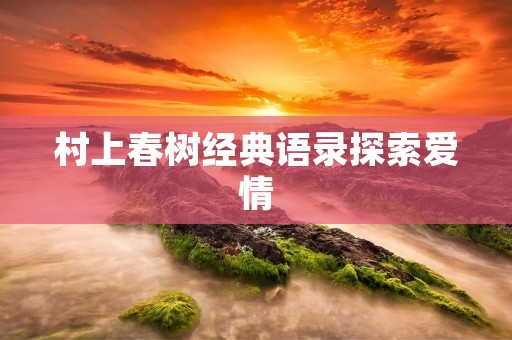 村上春树经典语录探索爱情:深度剖析他的小说和散文中的爱情主题