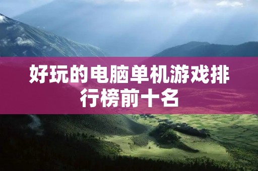 好玩的电脑单机游戏排行榜前十名:让你沉迷其中的游戏世界 好玩的电脑单机游戏排行榜前十名:让你沉迷其中的游戏世界
