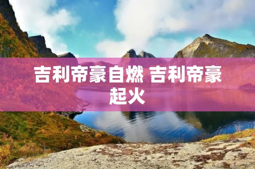 吉利帝豪自燃 吉利帝豪起火 吉利帝豪自燃 吉利帝豪起火