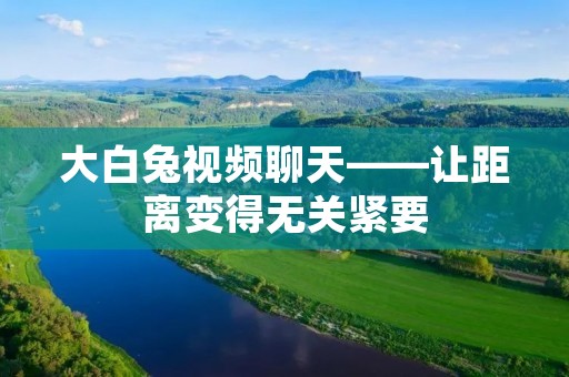 大白兔视频聊天——让距离变得无关紧要 大白兔视频聊天——让距离变得无关紧要