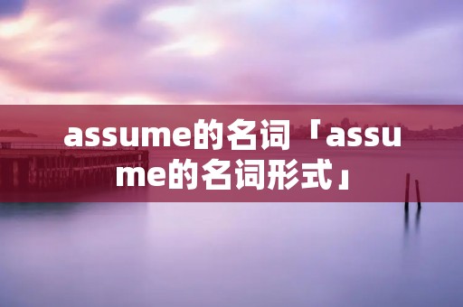assume的名词「assume的名词形式」 assume的名词「assume的名词形式」