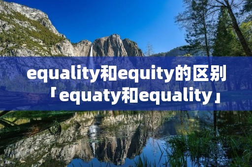 equality和equity的区别「equaty和equality」