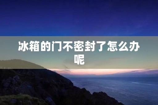 冰箱的门不密封了怎么办呢