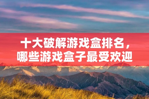 十大破解游戏盒排名，哪些游戏盒子最受欢迎？