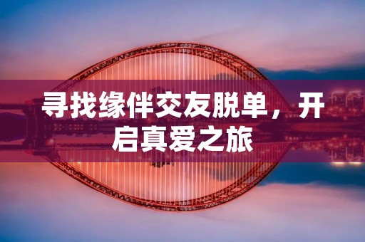 寻找缘伴交友脱单,开启真爱之旅 寻找缘伴交友脱单,开启真爱之旅