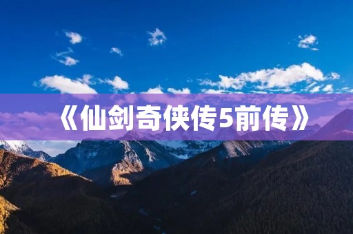 《仙剑奇侠传5前传》:探寻江湖中的爱恨情仇