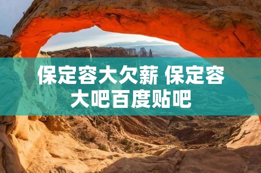 保定容大欠薪 保定容大吧百度贴吧 保定容大欠薪 保定容大吧百度贴吧