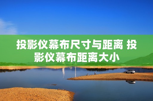 投影仪幕布尺寸与距离 投影仪幕布距离大小 投影仪幕布尺寸与距离 投影仪幕布距离大小