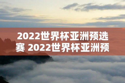 2022世界杯亚洲预选赛 2022世界杯亚洲预选赛赛程 2022世界杯亚洲预选赛 2022世界杯亚洲预选赛赛程